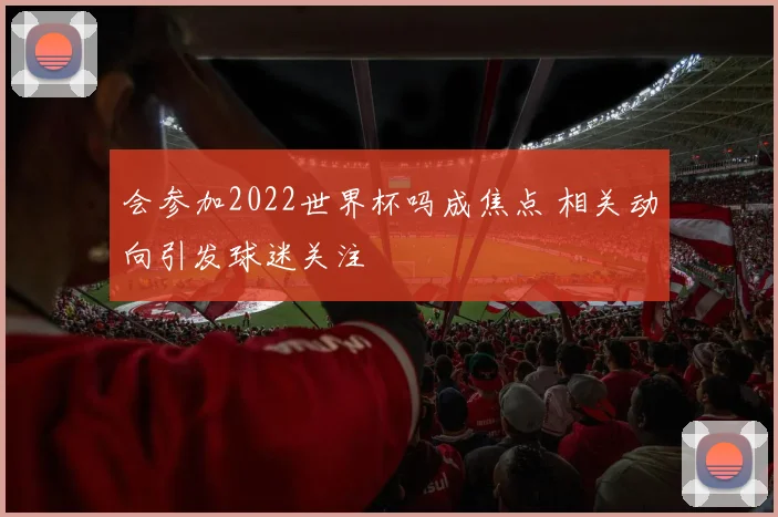 会参加2022世界杯吗成焦点 相关动向引发球迷关注