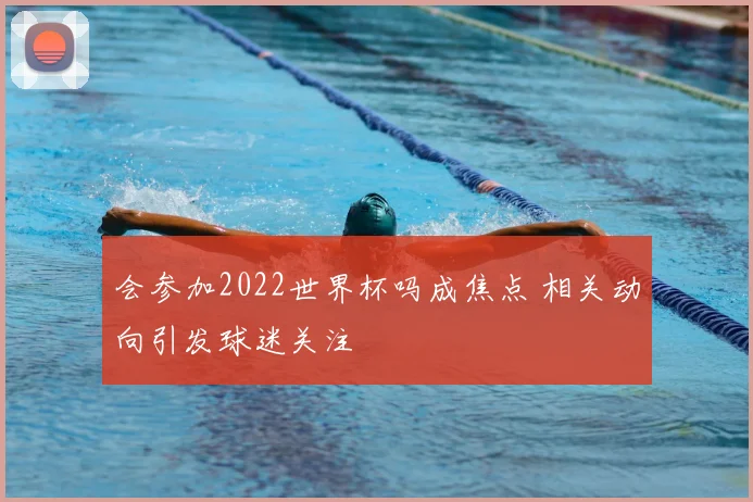 会参加2022世界杯吗成焦点 相关动向引发球迷关注