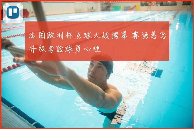 法国欧洲杯点球大战揭幕 赛场悬念升级考验球员心理