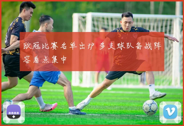 欧冠比赛名单出炉 多支球队备战阵容看点集中