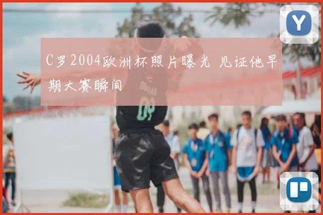 C罗2004欧洲杯照片曝光 见证他早期大赛瞬间