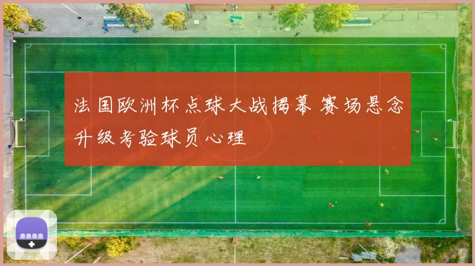 法国欧洲杯点球大战揭幕 赛场悬念升级考验球员心理