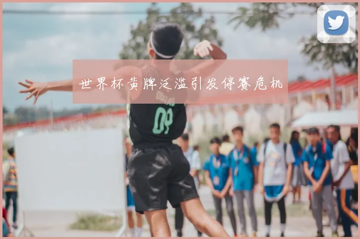 世界杯黄牌泛滥引发停赛危机