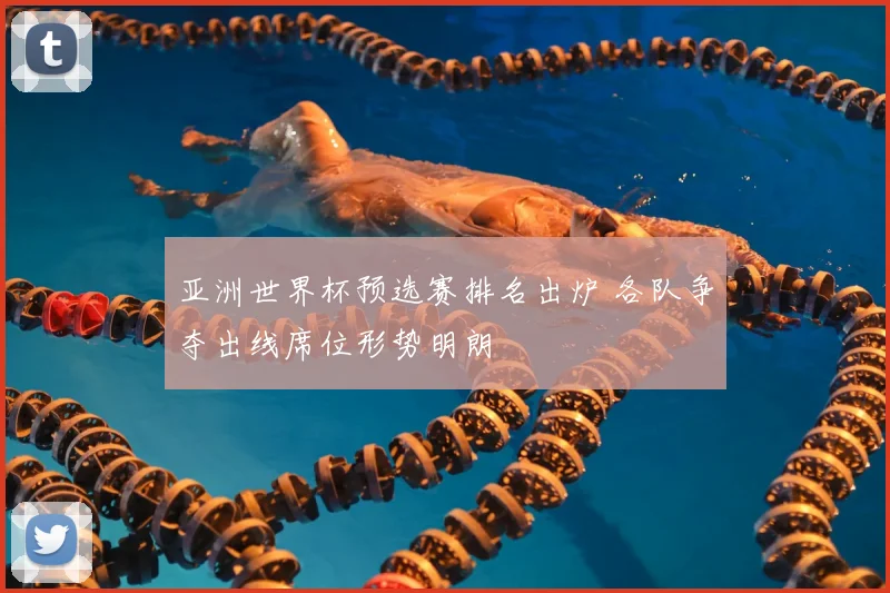 亚洲世界杯预选赛排名出炉 各队争夺出线席位形势明朗