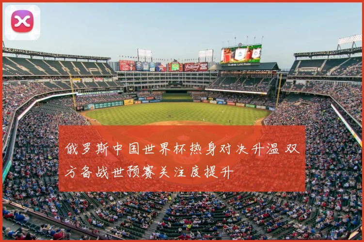 俄罗斯中国世界杯热身对决升温 双方备战世预赛关注度提升