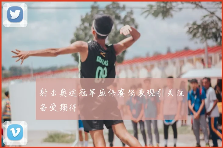 射击奥运冠军庞伟赛场表现引关注备受期待