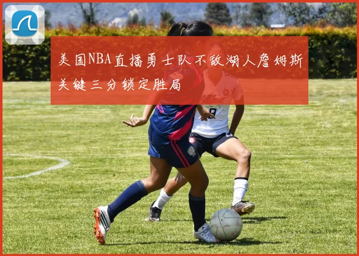 美国NBA直播勇士队不敌湖人詹姆斯关键三分锁定胜局