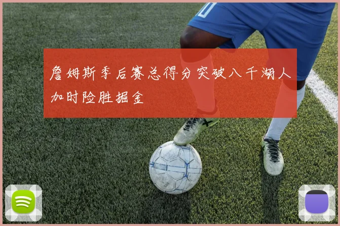 詹姆斯季后赛总得分突破八千湖人加时险胜掘金