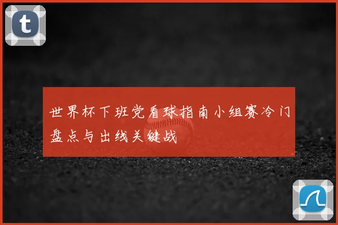 世界杯下班党看球指南小组赛冷门盘点与出线关键战