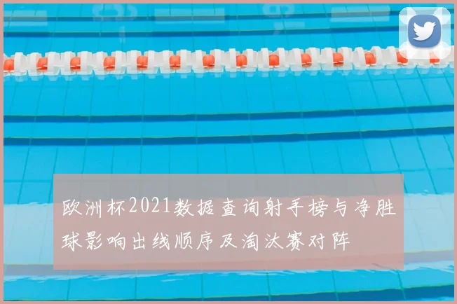 欧洲杯2021数据查询射手榜与净胜球影响出线顺序及淘汰赛对阵