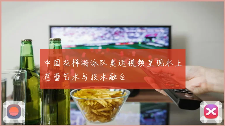 中国花样游泳队奥运视频呈现水上芭蕾艺术与技术融合