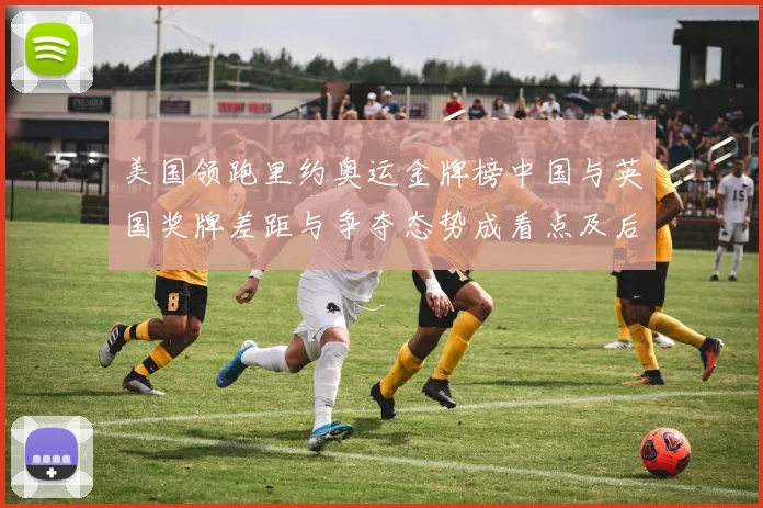 美国领跑里约奥运金牌榜中国与英国奖牌差距与争夺态势成看点及后续影响