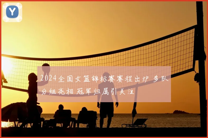 2024全国女篮锦标赛赛程出炉 多队分组亮相 冠军归属引关注