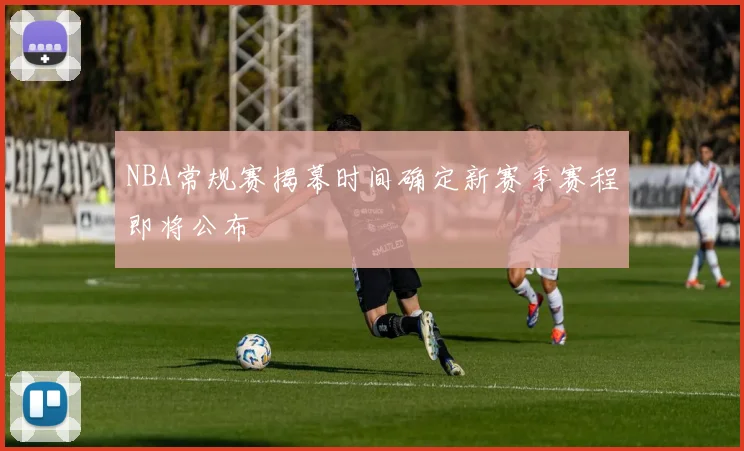NBA常规赛揭幕时间确定新赛季赛程即将公布