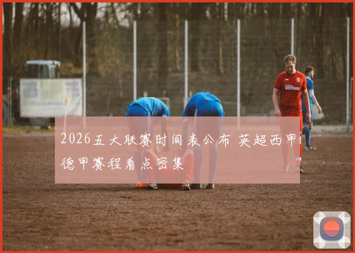 2026五大联赛时间表公布 英超西甲德甲赛程看点密集