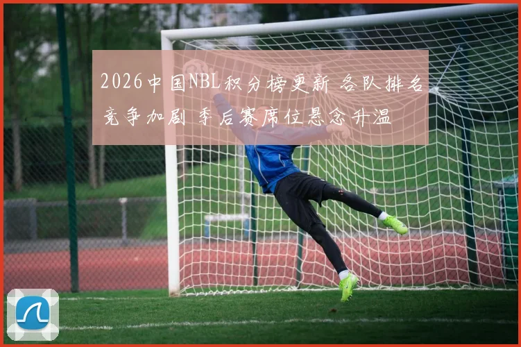 2026中国NBL积分榜更新 各队排名竞争加剧 季后赛席位悬念升温