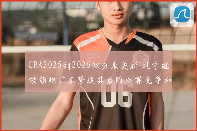 CBA2025到2026积分表更新 辽宁继续领跑广东紧追其后附加赛竞争加剧