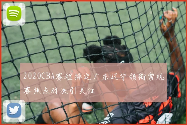 2020CBA赛程排定广东辽宁领衔常规赛焦点对决引关注