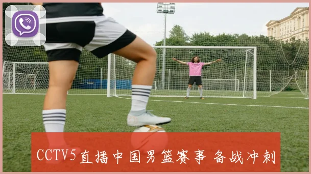 CCTV5直播中国男篮赛事 备战冲刺 球迷关注小组出线前景