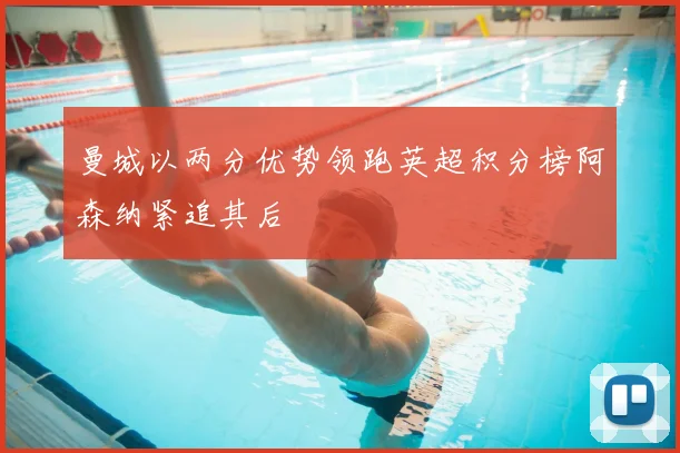 曼城以两分优势领跑英超积分榜阿森纳紧追其后