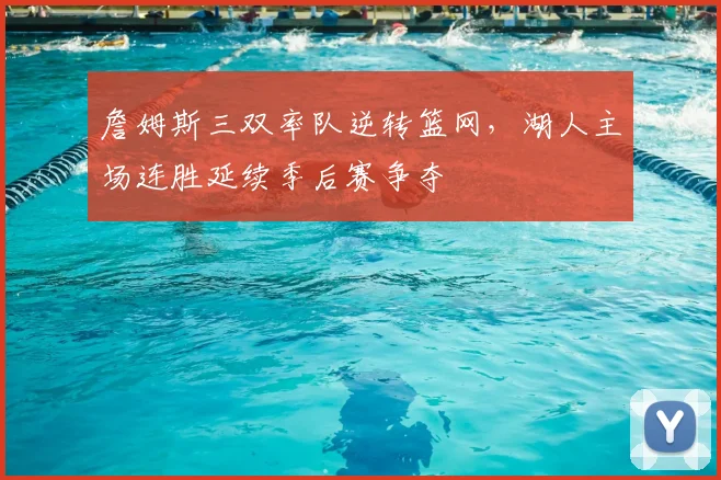 詹姆斯三双率队逆转篮网，湖人主场连胜延续季后赛争夺