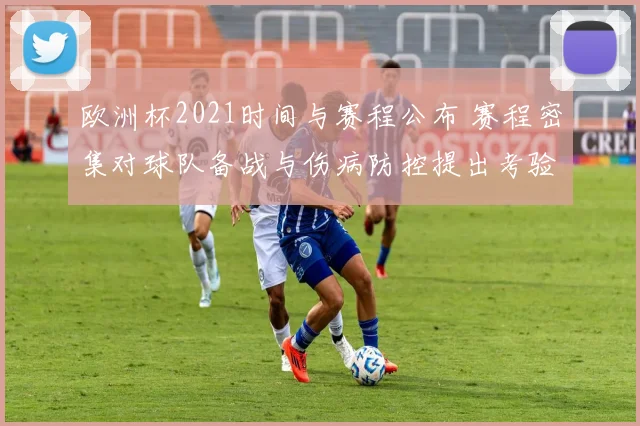 欧洲杯2021时间与赛程公布 赛程密集对球队备战与伤病防控提出考验