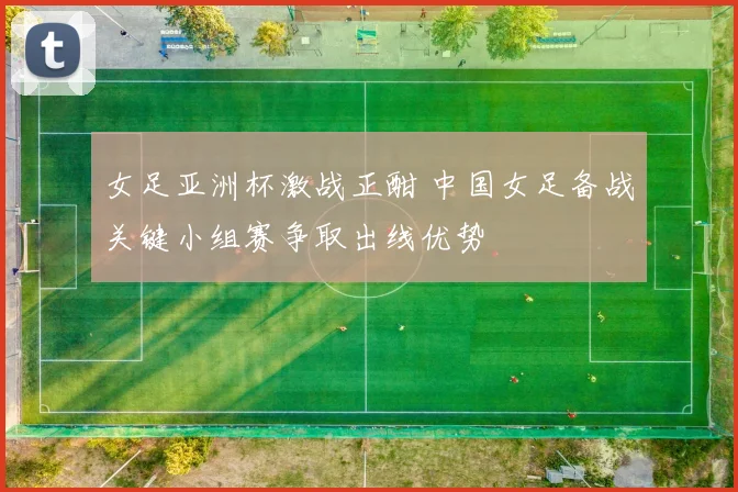 女足亚洲杯激战正酣 中国女足备战关键小组赛争取出线优势