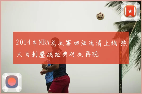 2014年NBA总决赛回放高清上线 热火马刺鏖战经典对决再现