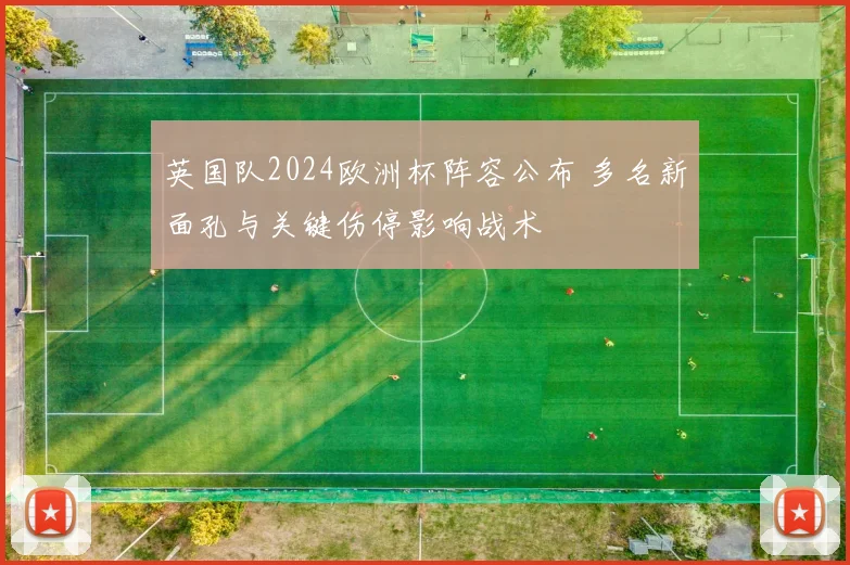 英国队2024欧洲杯阵容公布 多名新面孔与关键伤停影响战术