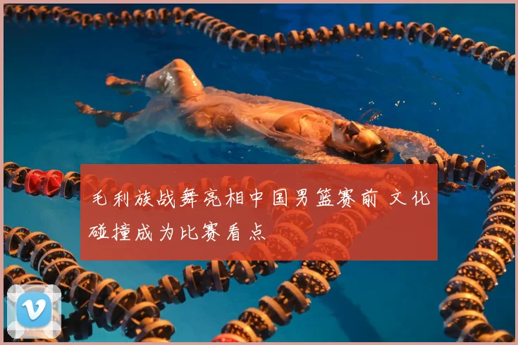 毛利族战舞亮相中国男篮赛前 文化碰撞成为比赛看点