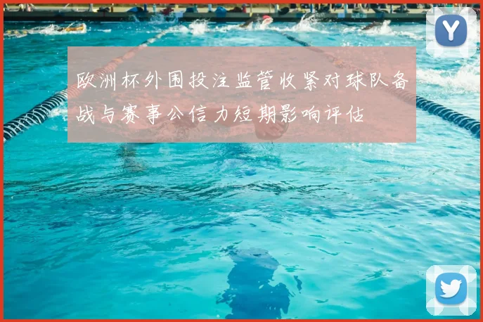 欧洲杯外围投注监管收紧对球队备战与赛事公信力短期影响评估