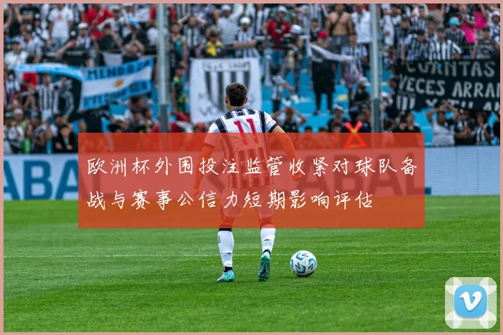 欧洲杯外围投注监管收紧对球队备战与赛事公信力短期影响评估