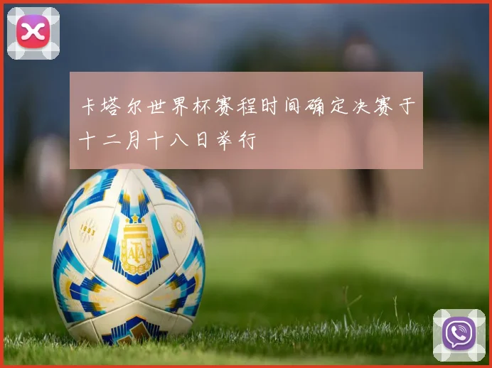 卡塔尔世界杯赛程时间确定决赛于十二月十八日举行