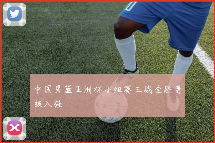 中国男篮亚洲杯小组赛三战全胜晋级八强