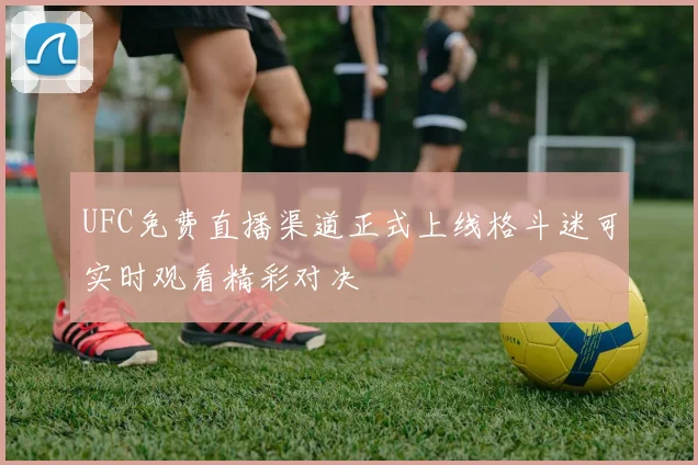 UFC免费直播渠道正式上线格斗迷可实时观看精彩对决