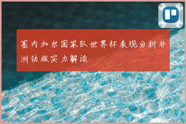 塞内加尔国家队世界杯表现分析非洲劲旅实力解读