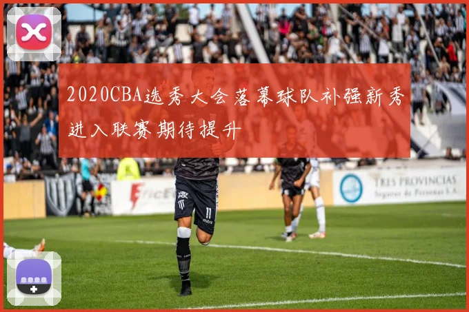 2020CBA选秀大会落幕球队补强新秀进入联赛期待提升
