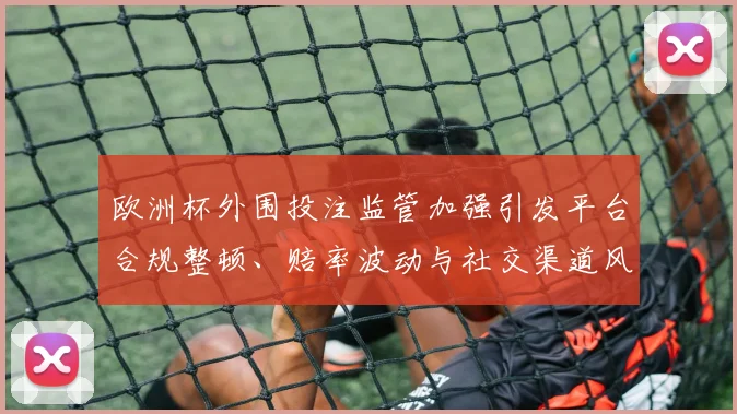 欧洲杯外围投注监管加强引发平台合规整顿、赔率波动与社交渠道风险防控