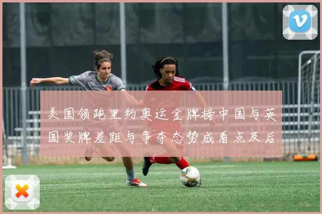 美国领跑里约奥运金牌榜中国与英国奖牌差距与争夺态势成看点及后续影响