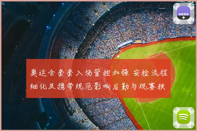 奥运会套套入场管控加强 安检流程细化及携带规范影响后勤与观赛秩序