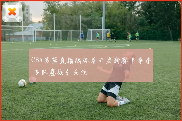 CBA男篮直播线观看开启新赛季争夺 多队鏖战引关注