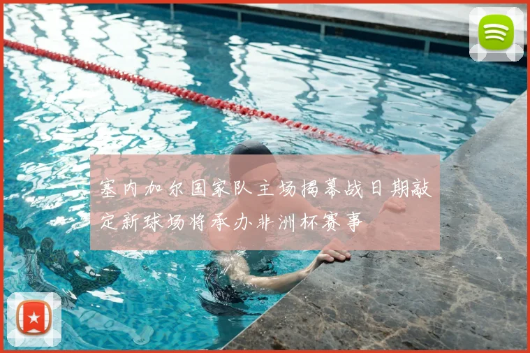 塞内加尔国家队主场揭幕战日期敲定新球场将承办非洲杯赛事