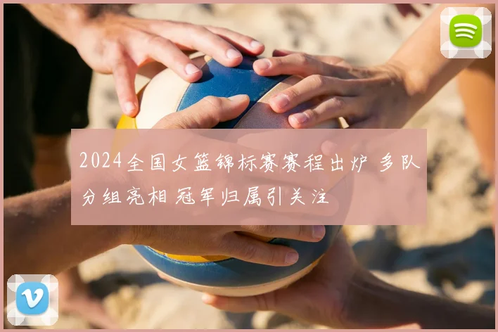 2024全国女篮锦标赛赛程出炉 多队分组亮相 冠军归属引关注