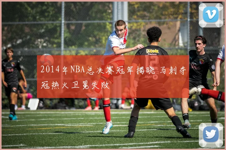 2014年NBA总决赛冠军揭晓 马刺夺冠热火卫冕失败