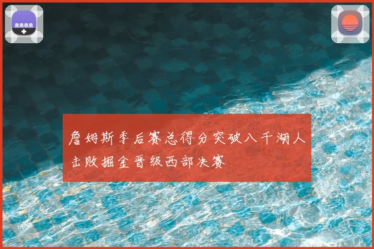 詹姆斯季后赛总得分突破八千湖人击败掘金晋级西部决赛
