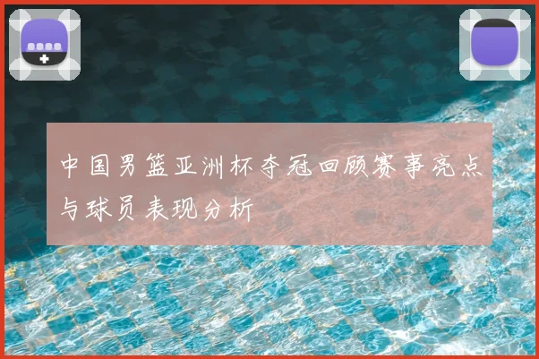 中国男篮亚洲杯夺冠回顾赛事亮点与球员表现分析