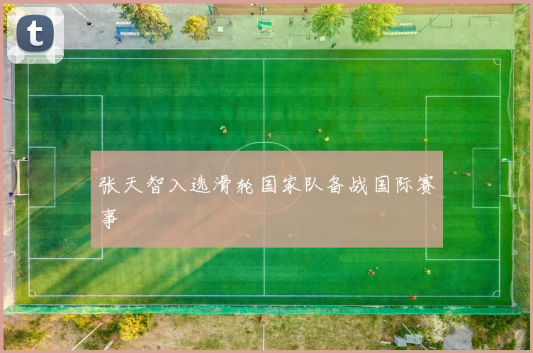 张天智入选滑轮国家队备战国际赛事