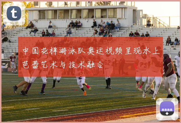 中国花样游泳队奥运视频呈现水上芭蕾艺术与技术融合