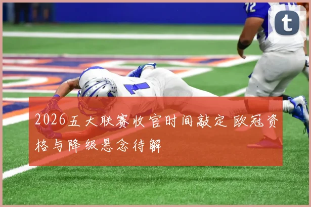 2026五大联赛收官时间敲定 欧冠资格与降级悬念待解