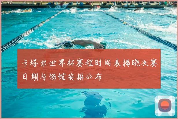 卡塔尔世界杯赛程时间表揭晓决赛日期与场馆安排公布